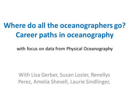 Where do all the oceanographers go? Career paths in oceanography with focus on data from Physical Oceanography With Lisa Gerber, Susan Lozier, Renellys.