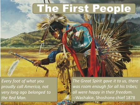 The First People Every foot of what you proudly call America, not very long ago belonged to the Red Man. The Great Spirit gave it to us, there was room.