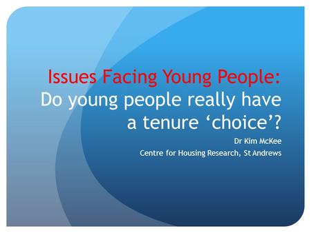 Issues Facing Young People: Do young people really have a tenure ‘choice’? Dr Kim McKee Centre for Housing Research, St Andrews.