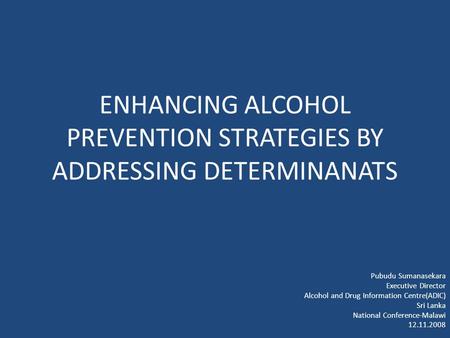 ENHANCING ALCOHOL PREVENTION STRATEGIES BY ADDRESSING DETERMINANATS Pubudu Sumanasekara Executive Director Alcohol and Drug Information Centre(ADIC) Sri.