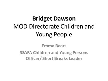 Bridget Dawson MOD Directorate Children and Young People Emma Baars SSAFA Children and Young Persons Officer/ Short Breaks Leader.