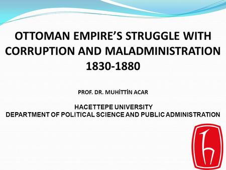 OTTOMAN EMPIRE’S STRUGGLE WITH CORRUPTION AND MALADMINISTRATION 1830-1880 PROF. DR. MUHİTTİN ACAR H ACETTEPE UNIVERSITY DEPARTMENT OF POLITICAL SCIENCE.