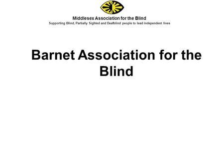 Middlesex Association for the Blind Supporting Blind, Partially Sighted and Deafblind people to lead independent lives Barnet Association for the Blind.