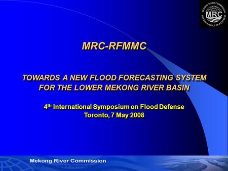 1 MRC-RFMMC TOWARDS A NEW FLOOD FORECASTING SYSTEM FOR THE LOWER MEKONG RIVER BASIN 4 th International Symposium on Flood Defense Toronto, 7 May 2008.