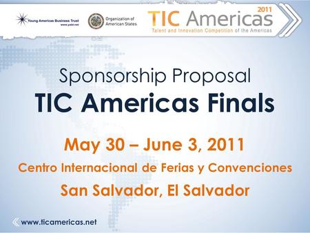 Sponsorship Proposal TIC Americas Finals May 30 – June 3, 2011 Centro Internacional de Ferias y Convenciones San Salvador, El Salvador.