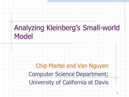 1 Analyzing Kleinberg’s Small-world Model Chip Martel and Van Nguyen Computer Science Department; University of California at Davis.