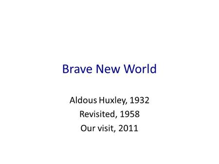 Brave New World Aldous Huxley, 1932 Revisited, 1958 Our visit, 2011.