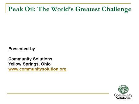 Peak Oil: The World’s Greatest Challenge Presented by Community Solutions Yellow Springs, Ohio www.communitysolution.org.