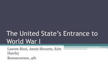 The United State’s Entrance to World War I Lauren Rizzi, Annie Shwartz, Erin Hawley Bonnecarrere, 4th.