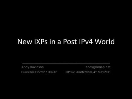 New IXPs in a Post IPv4 World ______________________________ Andy Davidson Hurricane Electric / LONAP RIPE62, Amsterdam, 4 th May 2011.