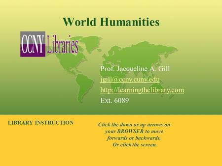 World Humanities LIBRARY INSTRUCTION Prof. Jacqueline A. Gill  Ext. 6089 Click the down or up arrows on.