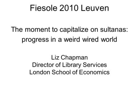 Fiesole 2010 Leuven Fiesole 2010 Leuven Liz Chapman Director of Library Services London School of Economics The moment to capitalize on sultanas: progress.