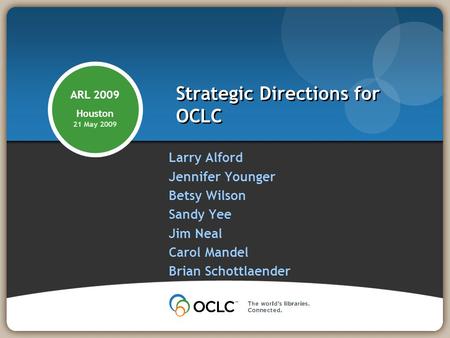 Strategic Directions for OCLC Larry Alford Jennifer Younger Betsy Wilson Sandy Yee Jim Neal Carol Mandel Brian Schottlaender ARL 2009 Houston 21 May 2009.