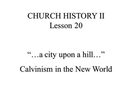 CHURCH HISTORY II Lesson 20 “…a city upon a hill…” Calvinism in the New World.