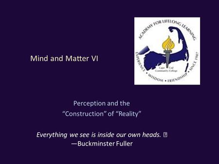 Mind and Matter VI Perception and the “Construction” of “Reality” Everything we see is inside our own heads. —Buckminster Fuller.