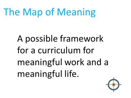 The Map of Meaning A possible framework for a curriculum for meaningful work and a meaningful life.