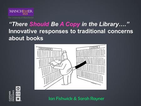 “There Should Be A Copy in the Library….” Innovative responses to traditional concerns about books Ian Fishwick & Sarah Rayner.