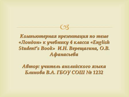  Компьютерная презентация по теме «Лондон» к учебнику 4 класса «English Student’s Book» И.Н. Верещагина, О.В. Афанасьева Автор: учитель английского языка.