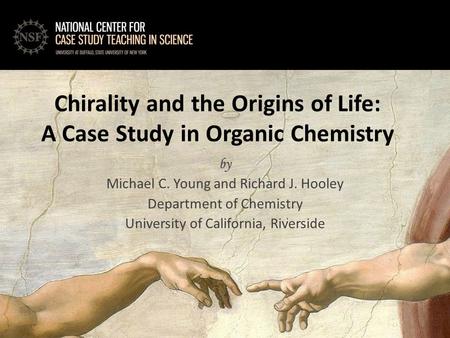 By Michael C. Young and Richard J. Hooley Department of Chemistry University of California, Riverside Chirality and the Origins of Life: A Case Study in.