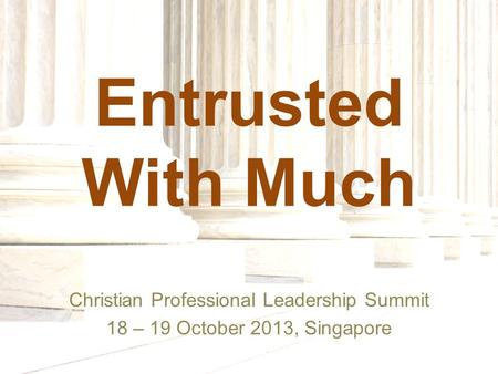 Entrusted With Much Christian Professional Leadership Summit 18 – 19 October 2013, Singapore.