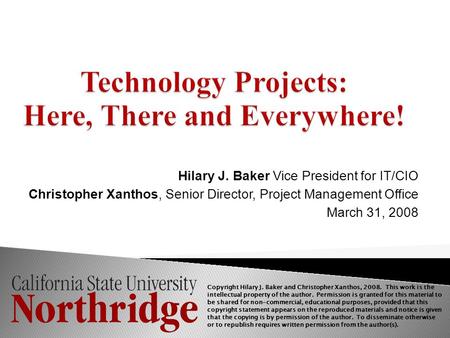 Hilary J. Baker Vice President for IT/CIO Christopher Xanthos, Senior Director, Project Management Office March 31, 2008 Copyright Hilary J. Baker and.