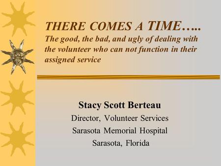 THERE COMES A TIME….. The good, the bad, and ugly of dealing with the volunteer who can not function in their assigned service Stacy Scott Berteau Director,