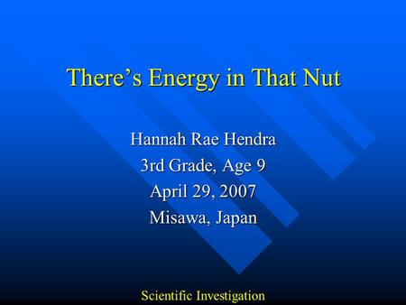 There’s Energy in That Nut Hannah Rae Hendra 3rd Grade, Age 9 April 29, 2007 Misawa, Japan Scientific Investigation.