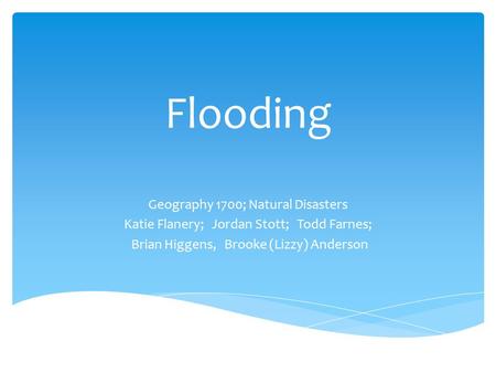 Flooding Geography 1700; Natural Disasters Katie Flanery; Jordan Stott; Todd Farnes; Brian Higgens, Brooke (Lizzy) Anderson.