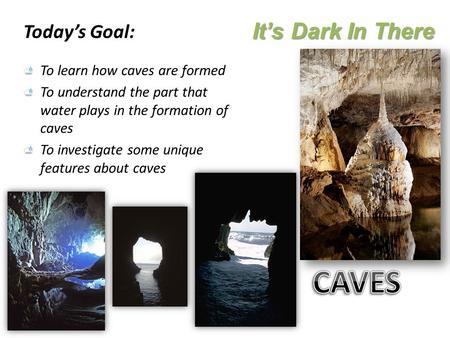 It’s Dark In There Today’s Goal: To learn how caves are formed To understand the part that water plays in the formation of caves To investigate some unique.