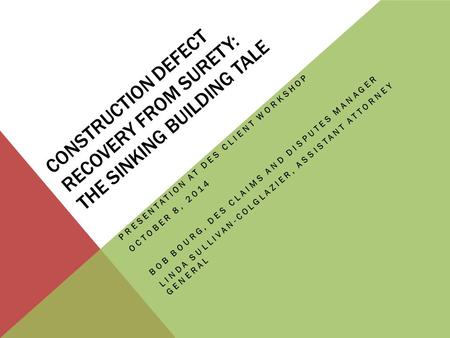 CONSTRUCTION DEFECT RECOVERY FROM SURETY: THE SINKING BUILDING TALE PRESENTATION AT DES CLIENT WORKSHOP OCTOBER 8, 2014 BOB BOURG, DES CLAIMS AND DISPUTES.