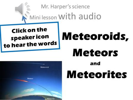 J Meteoroids, Meteors and Meteorites Mr. Harper’s science Mini lesson with audio Click on the speaker icon to hear the words.