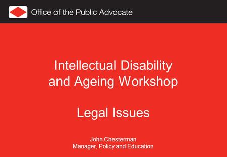 Intellectual Disability and Ageing Workshop Legal Issues John Chesterman Manager, Policy and Education.