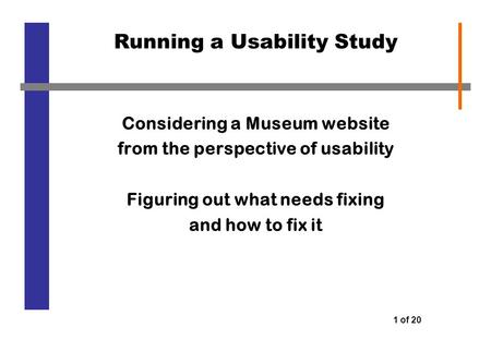 1 of 20 Running a Usability Study Considering a Museum website from the perspective of usability Figuring out what needs fixing and how to fix it.