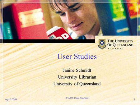 April 2004 CAUL User Studies 1 User Studies Janine Schmidt University Librarian University of Queensland.