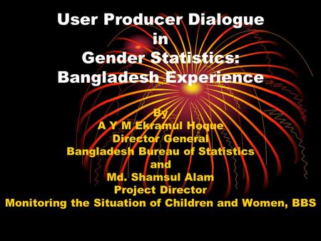 User Producer Dialogue in Gender Statistics: Bangladesh Experience By A Y M Ekramul Hoque Director General Bangladesh Bureau of Statistics and Md. Shamsul.