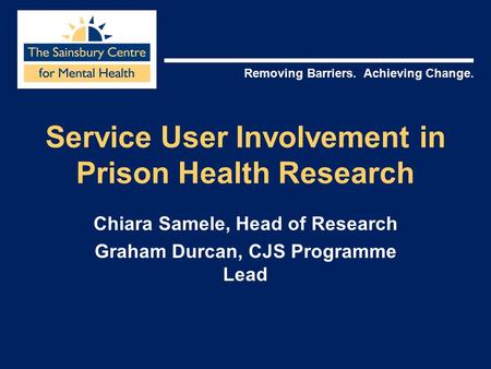 Removing Barriers. Achieving Change. Service User Involvement in Prison Health Research Chiara Samele, Head of Research Graham Durcan, CJS Programme Lead.