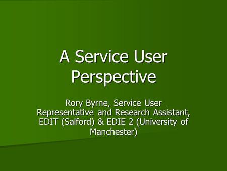 A Service User Perspective Rory Byrne, Service User Representative and Research Assistant, EDIT (Salford) & EDIE 2 (University of Manchester)