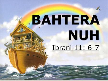 BAHTERA NUH Ibrani 11: 6-7. Kej 6 : 9-22 (Badai Tzunami 6-7) Luk 17:34Luk 17:34, Luk 21:34Luk 21:34.