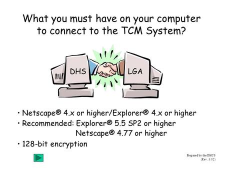 Prepared by the DHCS (Rev. 3/02) Netscape® 4.x or higher/Explorer® 4.x or higher Recommended: Explorer® 5.5 SP2 or higher Netscape® 4.77 or higher 128-bit.