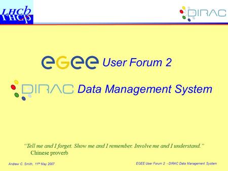 Andrew C. Smith, 11 th May 2007 EGEE User Forum 2 - DIRAC Data Management System User Forum 2 Data Management System “Tell me and I forget. Show me and.