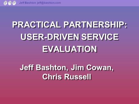 Jeff Bashton PRACTICAL PARTNERSHIP: USER-DRIVEN SERVICE EVALUATION Jeff Bashton, Jim Cowan, Chris Russell.