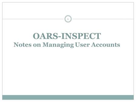 OARS-INSPECT Notes on Managing User Accounts 1. M ANAGING U SER A CCOUNTS How to Create a New User Account How to Modify an existing User Account  Discuss.