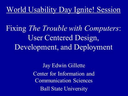 World Usability Day Ignite! Session Fixing The Trouble with Computers: User Centered Design, Development, and Deployment Jay Edwin Gillette Center for.