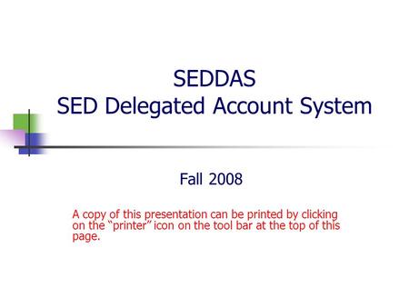 SEDDAS SED Delegated Account System Fall 2008 A copy of this presentation can be printed by clicking on the “printer” icon on the tool bar at the top of.