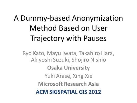 A Dummy-based Anonymization Method Based on User Trajectory with Pauses Ryo Kato, Mayu Iwata, Takahiro Hara, Akiyoshi Suzuki, Shojiro Nishio Osaka University.