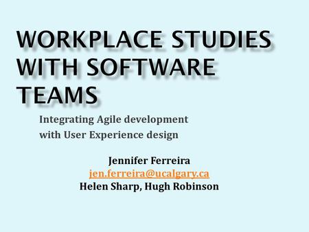 Integrating Agile development with User Experience design Jennifer Ferreira Helen Sharp, Hugh Robinson.