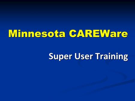 Minnesota CAREWare Super User Training. What Is a Super User? First call for help within your agency First call for help within your agency CAREWare trainer.