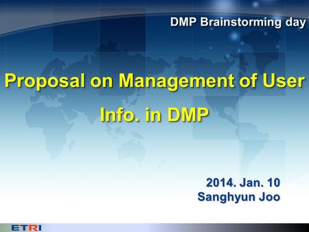 Proposal on Management of User Info. in DMP DMP Brainstorming day 2014. Jan. 10 Sanghyun Joo.