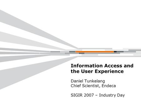 Information Access and the User Experience Daniel Tunkelang Chief Scientist, Endeca SIGIR 2007 – Industry Day.