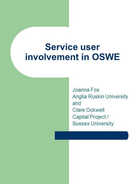 Service user involvement in OSWE Joanna Fox Anglia Ruskin University and Clare Ockwell Capital Project / Sussex University.